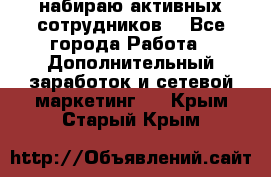 набираю активных сотрудников  - Все города Работа » Дополнительный заработок и сетевой маркетинг   . Крым,Старый Крым